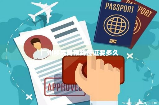广州移民局预约签证要多久