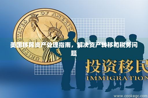 美国移民资产处理指南，解决资产转移和税务问题