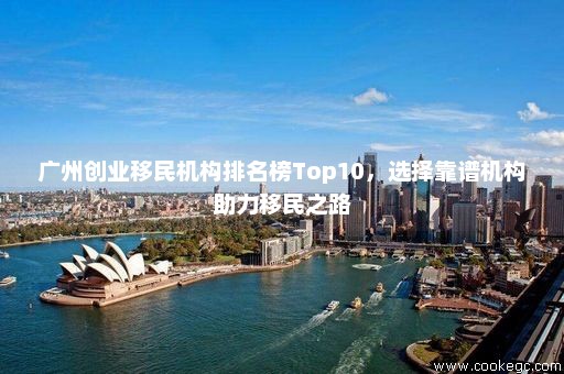 广州创业移民机构排名榜Top10，选择靠谱机构助力移民之路