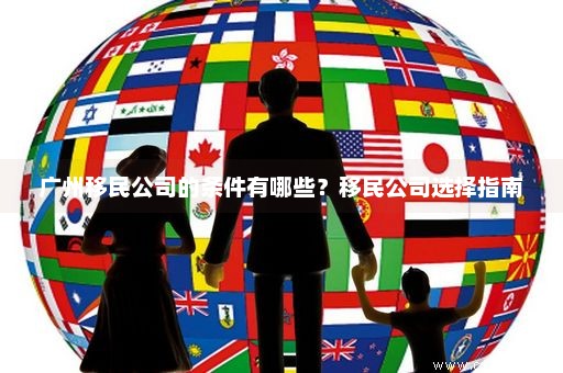 广州移民公司的条件有哪些？移民公司选择指南
