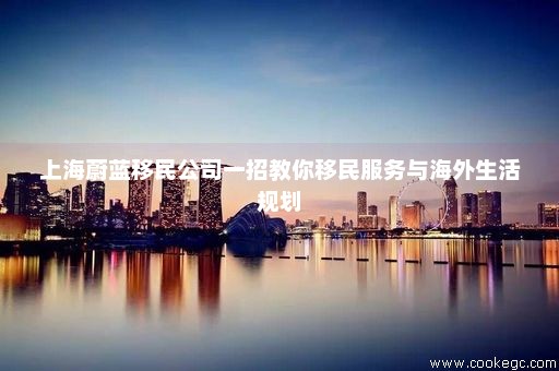 上海蔚蓝移民公司一招教你移民服务与海外生活规划